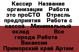 Кассир › Название организации ­ Работа-это проСТО › Отрасль предприятия ­ Работа с кассой › Минимальный оклад ­ 22 000 - Все города Работа » Вакансии   . Приморский край,Артем г.